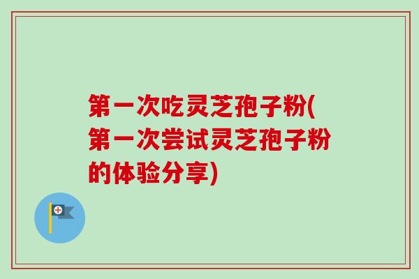第一次吃灵芝孢子粉(第一次尝试灵芝孢子粉的体验分享)-第1张图片-卓越灵芝孢子粉 第一次吃灵芝孢子粉(第一次尝试灵芝孢子粉的体验分享)-第1张图片-卓越灵芝孢子粉