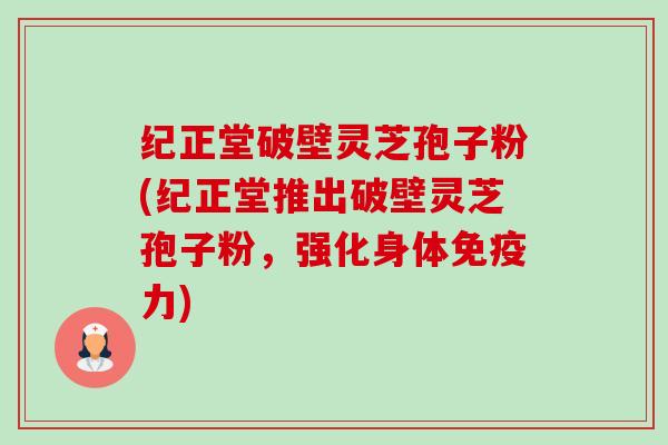 纪正堂破壁灵芝孢子粉(纪正堂推出破壁灵芝孢子粉,强化身体免疫力)-第1张图片-卓越灵芝孢子粉 纪正堂破壁灵芝孢子粉(纪正堂推出破壁灵芝孢子粉,强化身体免疫力)-第1张图片-卓越灵芝孢子粉