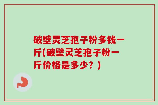 破壁灵芝孢子粉多钱一斤(破壁灵芝孢子粉一斤价格是多少?)-第1张图片-卓越灵芝孢子粉 破壁灵芝孢子粉多钱一斤(破壁灵芝孢子粉一斤价格是多少?)-第1张图片-卓越灵芝孢子粉