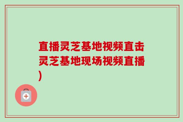 直播灵芝基地视频直击灵芝基地现场视频直播)-第1张图片-卓越灵芝孢子粉