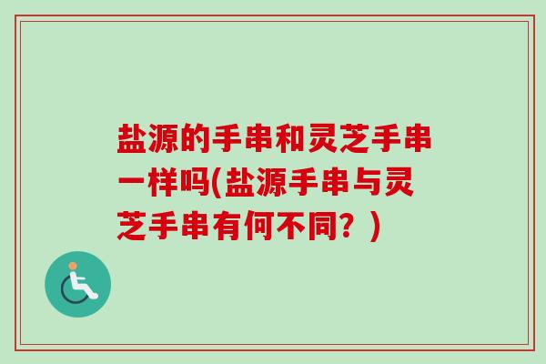 盐源的手串和灵芝手串一样吗(盐源手串与灵芝手串有何不同？)-第1张图片-卓越灵芝孢子粉