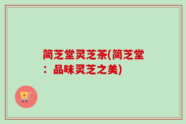 简芝堂灵芝茶(简芝堂:品味灵芝之美)-第1张图片-卓越灵芝孢子粉 简芝堂灵芝茶(简芝堂:品味灵芝之美)-第1张图片-卓越灵芝孢子粉