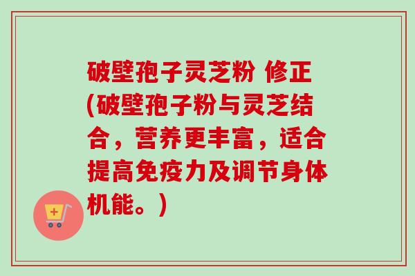 破壁孢子灵芝粉 修正(破壁孢子粉与灵芝结合,营养更丰富,适合提高免疫力及调节身体机能。)-第1张图片-卓越灵芝孢子粉 破壁孢子灵芝粉 修正(破壁孢子粉与灵芝结合,营养更丰富,适合提高免疫力及调节身体机能。)-第1张图片-卓越灵芝孢子粉
