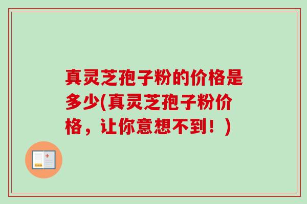真灵芝孢子粉的价格是多少(真灵芝孢子粉价格,让你意想不到!)-第1张图片-卓越灵芝孢子粉 真灵芝孢子粉的价格是多少(真灵芝孢子粉价格,让你意想不到!)-第1张图片-卓越灵芝孢子粉