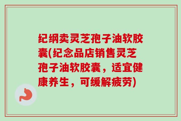 纪纲卖灵芝孢子油软胶囊(纪念品店销售灵芝孢子油软胶囊,适宜健康养生,可缓解疲劳)-第1张图片-卓越灵芝孢子粉 纪纲卖灵芝孢子油软胶囊(纪念品店销售灵芝孢子油软胶囊,适宜健康养生,可缓解疲劳)-第1张图片-卓越灵芝孢子粉