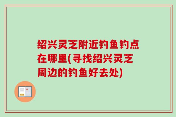 绍兴灵芝附近钓鱼钓点在哪里(寻找绍兴灵芝周边的钓鱼好去处)-第1张图片-卓越灵芝孢子粉 绍兴灵芝附近钓鱼钓点在哪里(寻找绍兴灵芝周边的钓鱼好去处)-第1张图片-卓越灵芝孢子粉