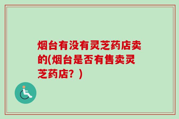 烟台有没有灵芝药店卖的(烟台是否有售卖灵芝药店?)-第1张图片-卓越灵芝孢子粉 烟台有没有灵芝药店卖的(烟台是否有售卖灵芝药店?)-第1张图片-卓越灵芝孢子粉