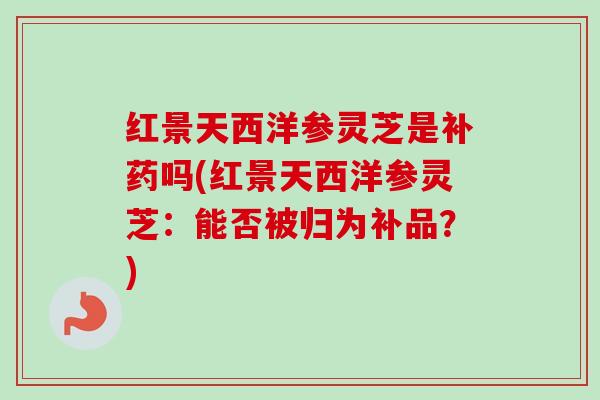 红景天西洋参灵芝是补药吗(红景天西洋参灵芝:能否被归为补品?)-第1张图片-卓越灵芝孢子粉 红景天西洋参灵芝是补药吗(红景天西洋参灵芝:能否被归为补品?)-第1张图片-卓越灵芝孢子粉