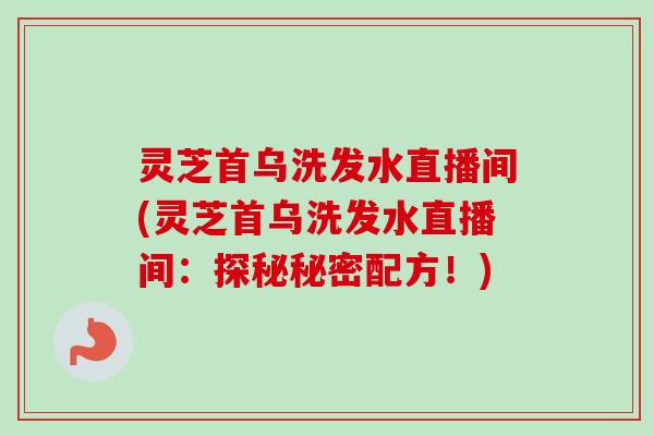 灵芝首乌洗发水直播间(灵芝首乌洗发水直播间:探秘秘密配方!)-第1张图片-卓越灵芝孢子粉 灵芝首乌洗发水直播间(灵芝首乌洗发水直播间:探秘秘密配方!)-第1张图片-卓越灵芝孢子粉