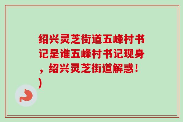 绍兴灵芝街道五峰村书记是谁五峰村书记现身，绍兴灵芝街道解惑！)-第1张图片-卓越灵芝孢子粉
