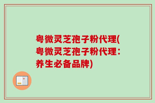 粤微灵芝孢子粉代理(粤微灵芝孢子粉代理:养生必备品牌)-第1张图片-卓越灵芝孢子粉 粤微灵芝孢子粉代理(粤微灵芝孢子粉代理:养生必备品牌)-第1张图片-卓越灵芝孢子粉