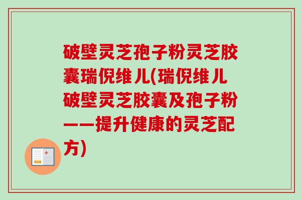 破壁灵芝孢子粉灵芝胶囊瑞倪维儿(瑞倪维儿破壁灵芝胶囊及孢子粉——提升健康的灵芝配方)-第1张图片-卓越灵芝孢子粉 破壁灵芝孢子粉灵芝胶囊瑞倪维儿(瑞倪维儿破壁灵芝胶囊及孢子粉——提升健康的灵芝配方)-第1张图片-卓越灵芝孢子粉