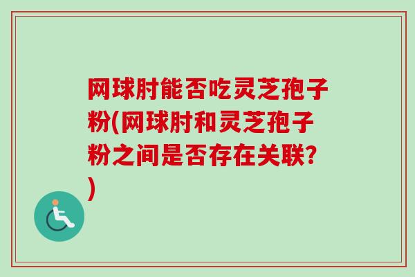 网球肘能否吃灵芝孢子粉(网球肘和灵芝孢子粉之间是否存在关联?)-第1张图片-卓越灵芝孢子粉 网球肘能否吃灵芝孢子粉(网球肘和灵芝孢子粉之间是否存在关联?)-第1张图片-卓越灵芝孢子粉