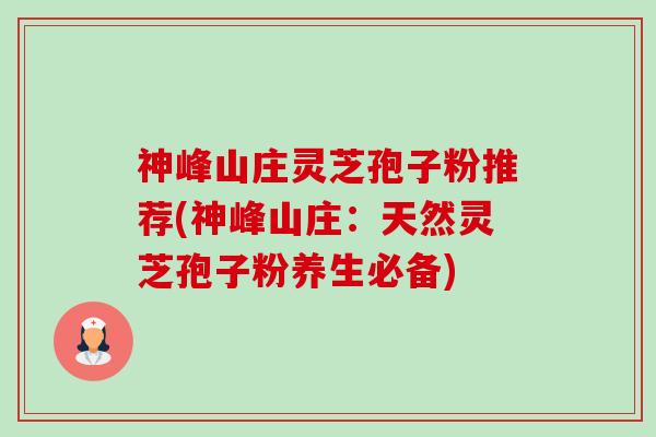 神峰山庄灵芝孢子粉推荐(神峰山庄：天然灵芝孢子粉养生必备)-第1张图片-卓越灵芝孢子粉