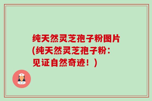 纯天然灵芝孢子粉图片(纯天然灵芝孢子粉:见证自然奇迹!)-第1张图片-卓越灵芝孢子粉 纯天然灵芝孢子粉图片(纯天然灵芝孢子粉:见证自然奇迹!)-第1张图片-卓越灵芝孢子粉