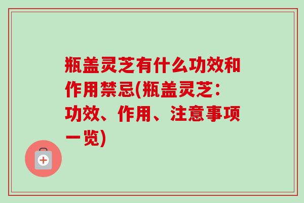瓶盖灵芝有什么功效和作用禁忌(瓶盖灵芝:功效、作用、注意事项一览)-第1张图片-卓越灵芝孢子粉 瓶盖灵芝有什么功效和作用禁忌(瓶盖灵芝:功效、作用、注意事项一览)-第1张图片-卓越灵芝孢子粉