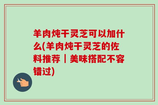 羊肉炖干灵芝可以加什么(羊肉炖干灵芝的佐料推荐|美味搭配不容错过)-第1张图片-卓越灵芝孢子粉 羊肉炖干灵芝可以加什么(羊肉炖干灵芝的佐料推荐|美味搭配不容错过)-第1张图片-卓越灵芝孢子粉