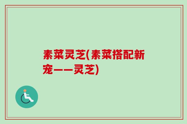 素菜灵芝(素菜搭配新宠——灵芝)-第1张图片-卓越灵芝孢子粉 素菜灵芝(素菜搭配新宠——灵芝)-第1张图片-卓越灵芝孢子粉