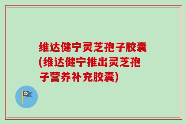 维达健宁灵芝孢子胶囊(维达健宁推出灵芝孢子营养补充胶囊)-第1张图片-卓越灵芝孢子粉 维达健宁灵芝孢子胶囊(维达健宁推出灵芝孢子营养补充胶囊)-第1张图片-卓越灵芝孢子粉
