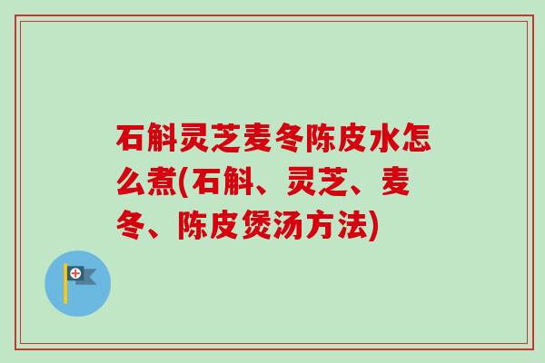 石斛灵芝麦冬陈皮水怎么煮(石斛、灵芝、麦冬、陈皮煲汤方法)-第1张图片-卓越灵芝孢子粉 石斛灵芝麦冬陈皮水怎么煮(石斛、灵芝、麦冬、陈皮煲汤方法)-第1张图片-卓越灵芝孢子粉