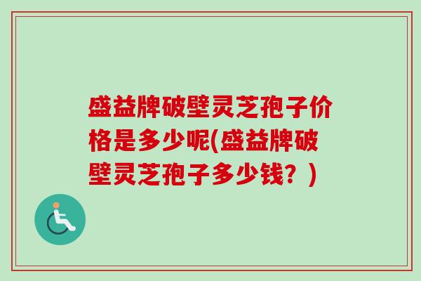 盛益牌破壁灵芝孢子价格是多少呢(盛益牌破壁灵芝孢子多少钱?)-第1张图片-卓越灵芝孢子粉 盛益牌破壁灵芝孢子价格是多少呢(盛益牌破壁灵芝孢子多少钱?)-第1张图片-卓越灵芝孢子粉