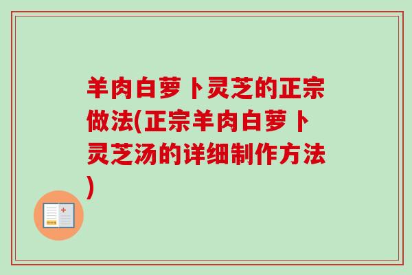 羊肉白萝卜灵芝的正宗做法(正宗羊肉白萝卜灵芝汤的详细制作方法)-第1张图片-卓越灵芝孢子粉 羊肉白萝卜灵芝的正宗做法(正宗羊肉白萝卜灵芝汤的详细制作方法)-第1张图片-卓越灵芝孢子粉