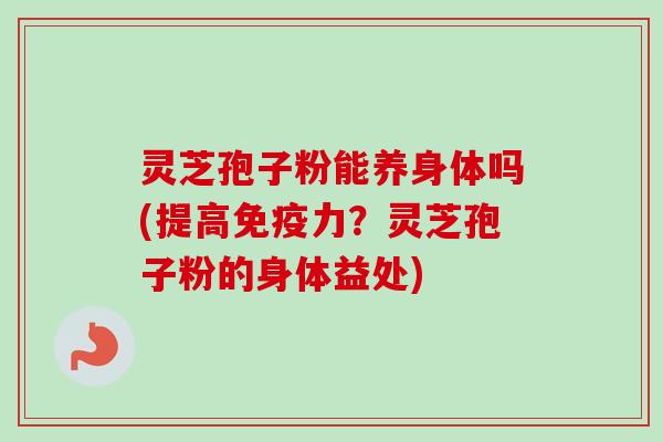 灵芝孢子粉能养身体吗(提高免疫力?灵芝孢子粉的身体益处)-第1张图片-卓越灵芝孢子粉 灵芝孢子粉能养身体吗(提高免疫力?灵芝孢子粉的身体益处)-第1张图片-卓越灵芝孢子粉