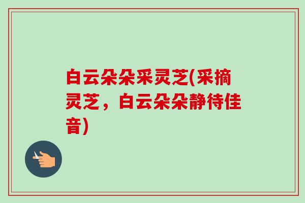 白云朵朵采灵芝(采摘灵芝,白云朵朵静待佳音)-第1张图片-卓越灵芝孢子粉 白云朵朵采灵芝(采摘灵芝,白云朵朵静待佳音)-第1张图片-卓越灵芝孢子粉