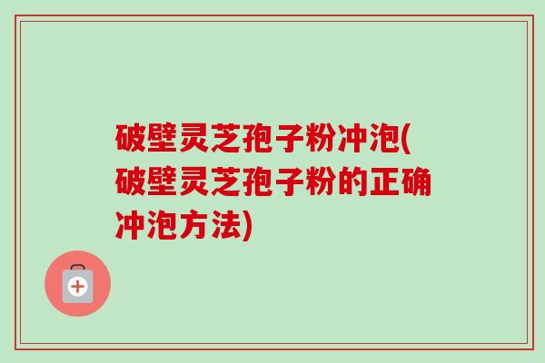 破壁灵芝孢子粉冲泡(破壁灵芝孢子粉的正确冲泡方法)-第1张图片-卓越灵芝孢子粉 破壁灵芝孢子粉冲泡(破壁灵芝孢子粉的正确冲泡方法)-第1张图片-卓越灵芝孢子粉