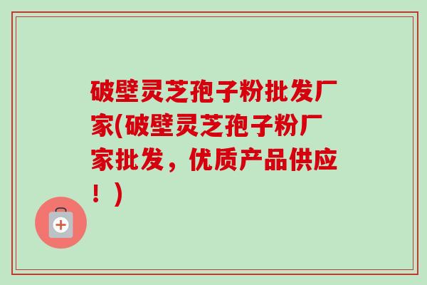 破壁灵芝孢子粉批发厂家(破壁灵芝孢子粉厂家批发,优质产品供应!)-第1张图片-卓越灵芝孢子粉 破壁灵芝孢子粉批发厂家(破壁灵芝孢子粉厂家批发,优质产品供应!)-第1张图片-卓越灵芝孢子粉