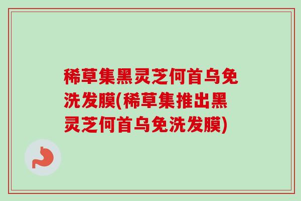 稀草集黑灵芝何首乌免洗发膜(稀草集推出黑灵芝何首乌免洗发膜)-第1张图片-卓越灵芝孢子粉 稀草集黑灵芝何首乌免洗发膜(稀草集推出黑灵芝何首乌免洗发膜)-第1张图片-卓越灵芝孢子粉