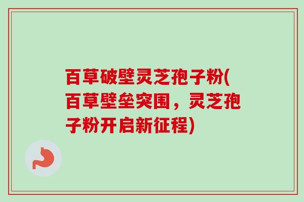 百草破壁灵芝孢子粉(百草壁垒突围,灵芝孢子粉开启新征程)-第1张图片-卓越灵芝孢子粉 百草破壁灵芝孢子粉(百草壁垒突围,灵芝孢子粉开启新征程)-第1张图片-卓越灵芝孢子粉