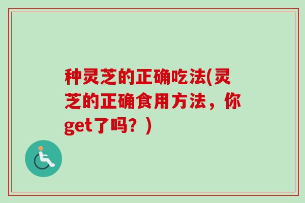种灵芝的正确吃法(灵芝的正确食用方法,你get了吗?)-第1张图片-卓越灵芝孢子粉 种灵芝的正确吃法(灵芝的正确食用方法,你get了吗?)-第1张图片-卓越灵芝孢子粉