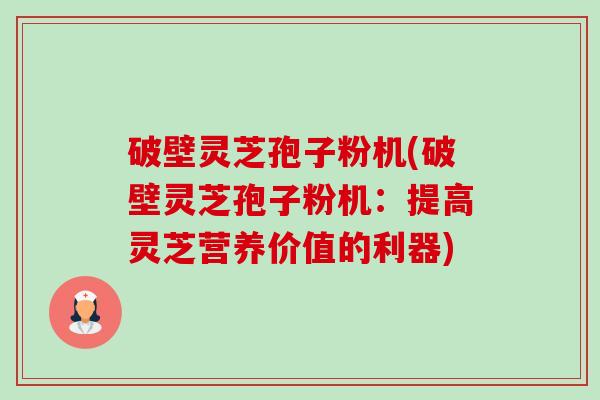 破壁灵芝孢子粉机(破壁灵芝孢子粉机:提高灵芝营养价值的利器)-第1张图片-卓越灵芝孢子粉 破壁灵芝孢子粉机(破壁灵芝孢子粉机:提高灵芝营养价值的利器)-第1张图片-卓越灵芝孢子粉