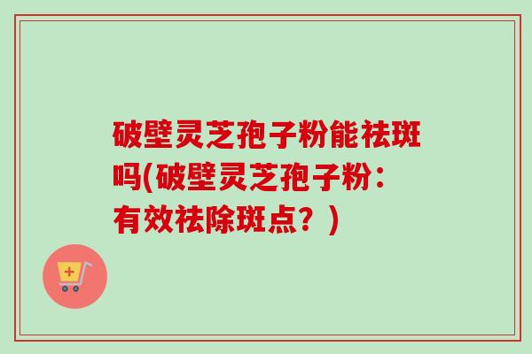 破壁灵芝孢子粉能祛斑吗(破壁灵芝孢子粉:有效祛除斑点?)-第1张图片-卓越灵芝孢子粉 破壁灵芝孢子粉能祛斑吗(破壁灵芝孢子粉:有效祛除斑点?)-第1张图片-卓越灵芝孢子粉