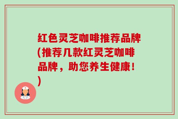 红色灵芝咖啡推荐品牌(推荐几款红灵芝咖啡品牌,助您养生健康!)-第1张图片-卓越灵芝孢子粉 红色灵芝咖啡推荐品牌(推荐几款红灵芝咖啡品牌,助您养生健康!)-第1张图片-卓越灵芝孢子粉