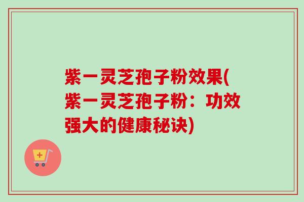 紫一灵芝孢子粉效果(紫一灵芝孢子粉：功效强大的健康秘诀)-第1张图片-卓越灵芝孢子粉