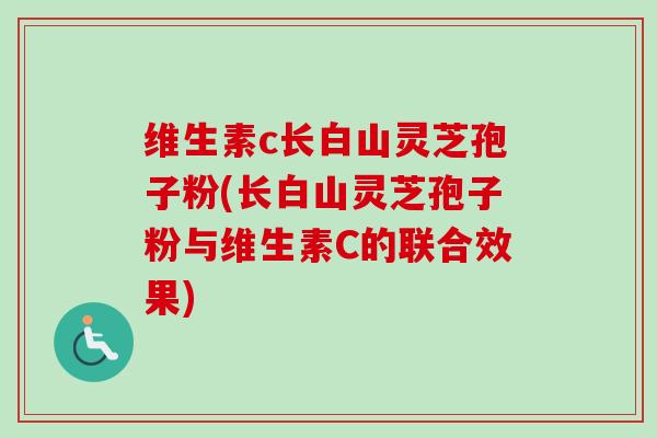 维生素c长白山灵芝孢子粉(长白山灵芝孢子粉与维生素C的联合效果)-第1张图片-卓越灵芝孢子粉