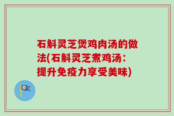 石斛灵芝煲鸡肉汤的做法(石斛灵芝煮鸡汤：提升免疫力享受美味)-第1张图片-卓越灵芝孢子粉