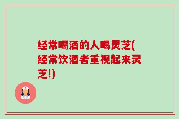 经常喝酒的人喝灵芝(经常饮酒者重视起来灵芝!)-第1张图片-卓越灵芝孢子粉 经常喝酒的人喝灵芝(经常饮酒者重视起来灵芝!)-第1张图片-卓越灵芝孢子粉