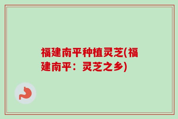 福建南平种植灵芝(福建南平:灵芝之乡)-第1张图片-卓越灵芝孢子粉 福建南平种植灵芝(福建南平:灵芝之乡)-第1张图片-卓越灵芝孢子粉