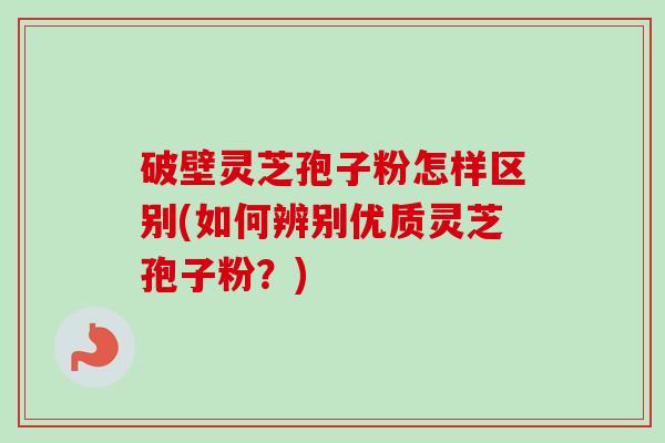 破壁灵芝孢子粉怎样区别(如何辨别优质灵芝孢子粉？)-第1张图片-卓越灵芝孢子粉
