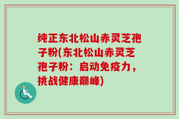 纯正东北松山赤灵芝孢子粉(东北松山赤灵芝孢子粉:启动免疫力,挑战健康巅峰)-第1张图片-卓越灵芝孢子粉 纯正东北松山赤灵芝孢子粉(东北松山赤灵芝孢子粉:启动免疫力,挑战健康巅峰)-第1张图片-卓越灵芝孢子粉