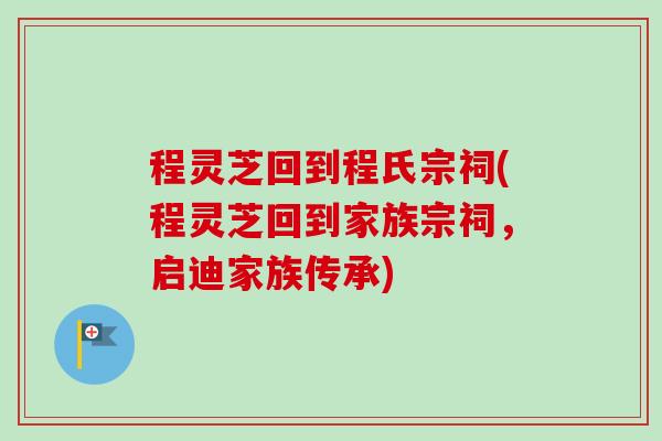 程灵芝回到程氏宗祠(程灵芝回到家族宗祠,启迪家族传承)-第1张图片-卓越灵芝孢子粉 程灵芝回到程氏宗祠(程灵芝回到家族宗祠,启迪家族传承)-第1张图片-卓越灵芝孢子粉
