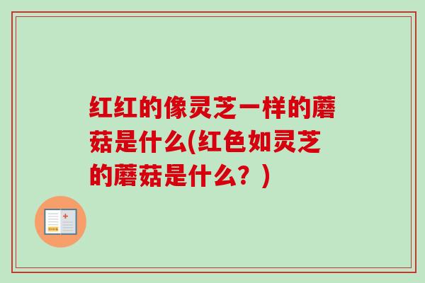 红红的像灵芝一样的蘑菇是什么(红色如灵芝的蘑菇是什么?)-第1张图片-卓越灵芝孢子粉 红红的像灵芝一样的蘑菇是什么(红色如灵芝的蘑菇是什么?)-第1张图片-卓越灵芝孢子粉
