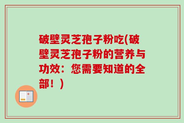 破壁灵芝孢子粉吃(破壁灵芝孢子粉的营养与功效:您需要知道的全部!)-第1张图片-卓越灵芝孢子粉 破壁灵芝孢子粉吃(破壁灵芝孢子粉的营养与功效:您需要知道的全部!)-第1张图片-卓越灵芝孢子粉