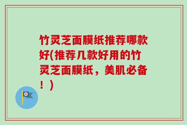 竹灵芝面膜纸推荐哪款好(推荐几款好用的竹灵芝面膜纸,美肌必备!)-第1张图片-卓越灵芝孢子粉 竹灵芝面膜纸推荐哪款好(推荐几款好用的竹灵芝面膜纸,美肌必备!)-第1张图片-卓越灵芝孢子粉