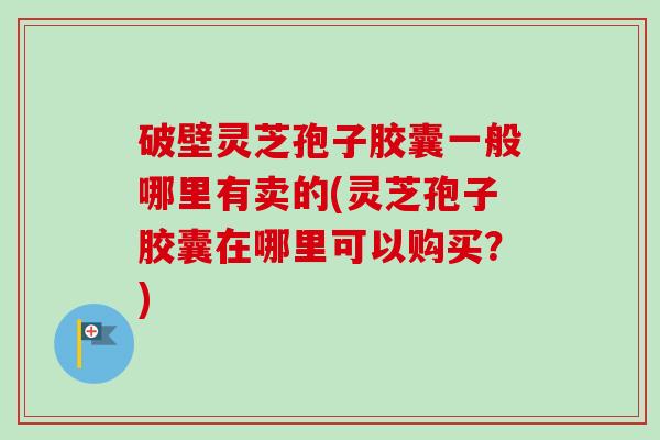 破壁灵芝孢子胶囊一般哪里有卖的(灵芝孢子胶囊在哪里可以购买?)-第1张图片-卓越灵芝孢子粉 破壁灵芝孢子胶囊一般哪里有卖的(灵芝孢子胶囊在哪里可以购买?)-第1张图片-卓越灵芝孢子粉