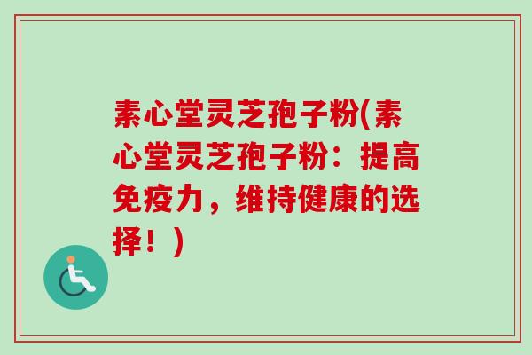 素心堂灵芝孢子粉(素心堂灵芝孢子粉:提高免疫力,维持健康的选择!)-第1张图片-卓越灵芝孢子粉 素心堂灵芝孢子粉(素心堂灵芝孢子粉:提高免疫力,维持健康的选择!)-第1张图片-卓越灵芝孢子粉