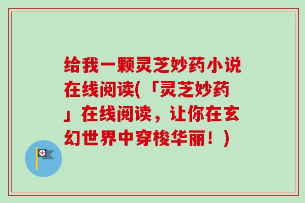 给我一颗灵芝妙药小说在线阅读(「灵芝妙药」在线阅读，让你在玄幻世界中穿梭华丽！)-第1张图片-卓越灵芝孢子粉